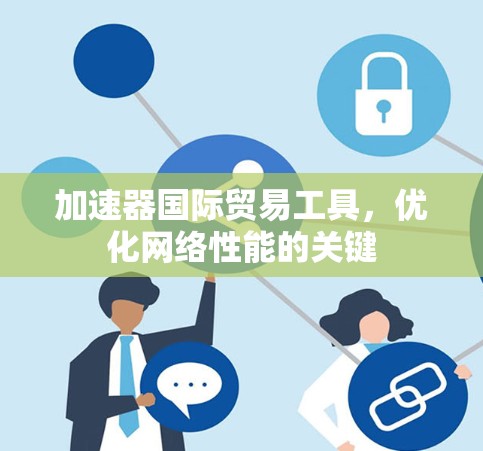 加速器国际贸易工具,优化网络性能的关键 加速器国际贸易工具,优化网络性能的关键