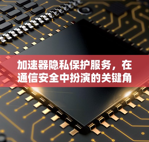 加速器隐私保护服务,在通信安全中扮演的关键角色 加速器隐私保护服务,在通信安全中扮演的关键角色