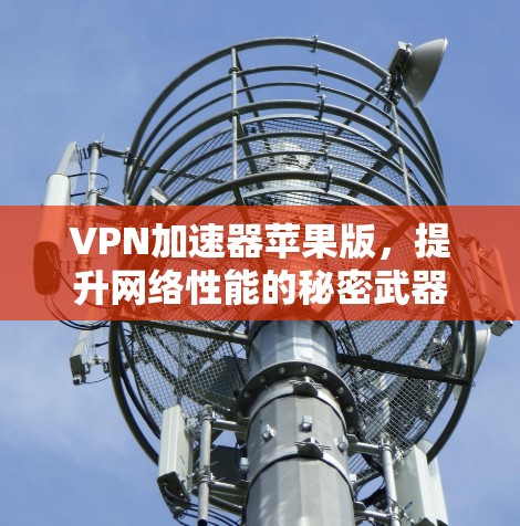 VPN加速器苹果版,提升网络性能的秘密武器 VPN加速器苹果版,提升网络性能的秘密武器
