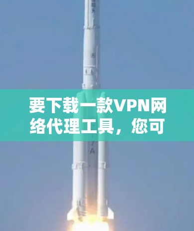 要下载一款VPN网络代理工具,您可以选择以下几种方法 要下载一款VPN网络代理工具,您可以选择以下几种方法