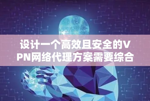 设计一个高效且安全的VPN网络代理方案需要综合考虑多个关键因素。以下是一个分步骤的方案设计总结