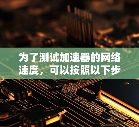 为了测试加速器的网络速度,可以按照以下步骤进行 为了测试加速器的网络速度,可以按照以下步骤进行