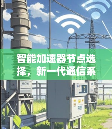智能加速器节点选择,新一代通信系统的高效解决方案 智能加速器节点选择,新一代通信系统的高效解决方案