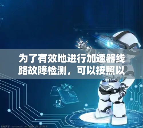 为了有效地进行加速器线路故障检测,可以按照以下步骤进行 为了有效地进行加速器线路故障检测,可以按照以下步骤进行