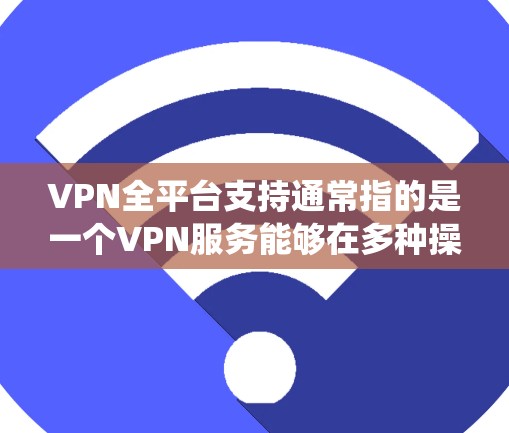VPN全平台支持通常指的是一个VPN服务能够在多种操作系统和设备上运行，确保用户可以在不同的环境下使用同一服务。以下是关于全平台支持的详细说明