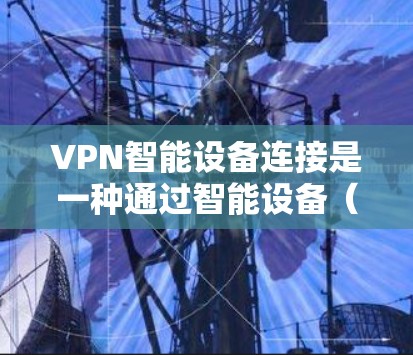 VPN智能设备连接是一种通过智能设备(如手机、平板等)来连接到VPN服务的方法,旨在确保数据安全和网络访问的灵活性。以下是对VPN智能设备连接的详细分析 VPN智能设备连接是一种通过智能设备(如手机、平板等)来连接到VPN服务的方法,旨在确保数据安全和网络访问的灵活性。以下是对VPN智能设备连接的详细分析