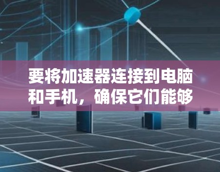 要将加速器连接到电脑和手机,确保它们能够协同工作,需要按照以下步骤进行 要将加速器连接到电脑和手机,确保它们能够协同工作,需要按照以下步骤进行