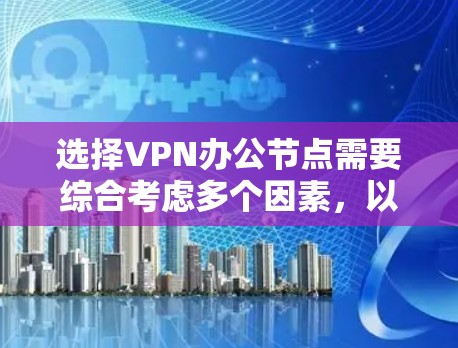 选择VPN办公节点需要综合考虑多个因素，以确保网络安全和稳定性。以下是为您量身定制的推荐方案