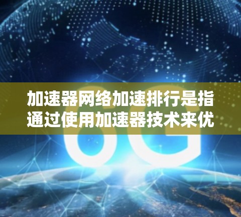 加速器网络加速排行是指通过使用加速器技术来优化网络性能,以提升数据传输效率和减少延迟的过程。以下是对加速器网络加速排行的详细分析 加速器网络加速排行是指通过使用加速器技术来优化网络性能,以提升数据传输效率和减少延迟的过程。以下是对加速器网络加速排行的详细分析