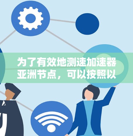 为了有效地测速加速器亚洲节点,可以按照以下步骤进行 为了有效地测速加速器亚洲节点,可以按照以下步骤进行