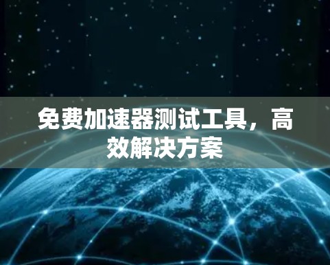 免费加速器测试工具,高效解决方案 免费加速器测试工具,高效解决方案
