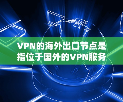 VPN的海外出口节点是指位于国外的VPN服务器，用户通过这些服务器连接到互联网。这些节点通常用于保护用户隐私、安全，以及绕过地理限制。以下是关于VPN海外出口节点的详细解析