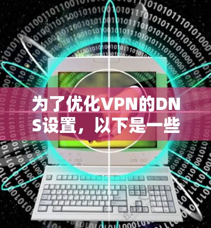为了优化VPN的DNS设置,以下是一些具体的步骤和建议,帮助你提高访问速度 为了优化VPN的DNS设置,以下是一些具体的步骤和建议,帮助你提高访问速度