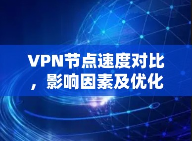 VPN节点速度对比，影响因素及优化策略