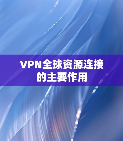 VPN全球资源连接的主要作用