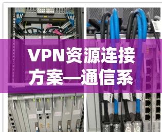 VPN资源连接方案—通信系统中的关键技术应用 VPN资源连接方案—通信系统中的关键技术应用