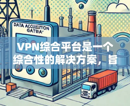 VPN综合平台是一个综合性的解决方案，旨在帮助用户选择和配置VPN服务，以确保网络安全和隐私。以下是对VPN综合平台的详细分析和扩展