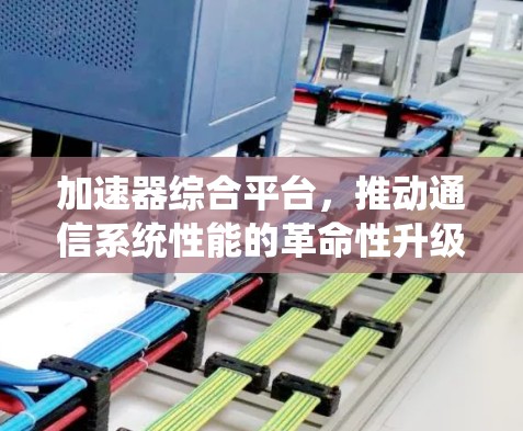 加速器综合平台，推动通信系统性能的革命性升级