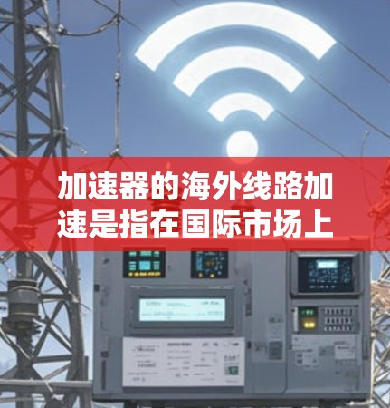 加速器的海外线路加速是指在国际市场上设计、制造、安装和调试加速器线路的过程,涉及跨国合作和技术应用。以下是对这一概念的详细分析 加速器的海外线路加速是指在国际市场上设计、制造、安装和调试加速器线路的过程,涉及跨国合作和技术应用。以下是对这一概念的详细分析