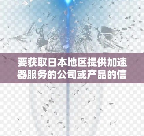 要获取日本地区提供加速器服务的公司或产品的信息，请提供更多背景或具体需求，以便我能更好地协助您。以下是一些可能相关的信息