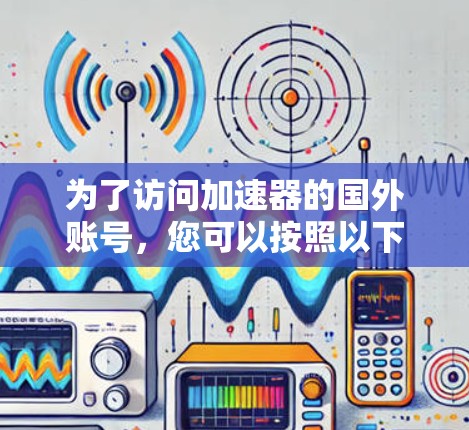 为了访问加速器的国外账号,您可以按照以下步骤操作 为了访问加速器的国外账号,您可以按照以下步骤操作