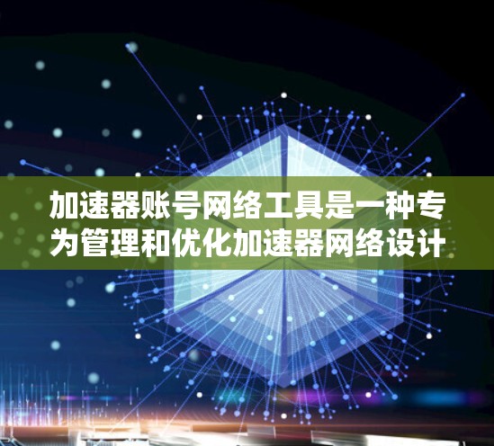 加速器账号网络工具是一种专为管理和优化加速器网络设计的解决方案，旨在提升内容分发和数据传输的效率。以下是这些工具的详细功能和用途