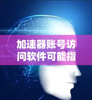加速器账号访问软件可能指的是用于管理和访问加速器（如GPU加速器）资源的软件。以下是一些常见的加速器账号访问和管理工具
