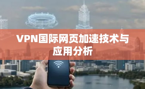 VPN国际网页加速技术与应用分析 VPN国际网页加速技术与应用分析