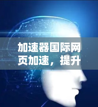 加速器国际网页加速，提升网络性能与用户体验
