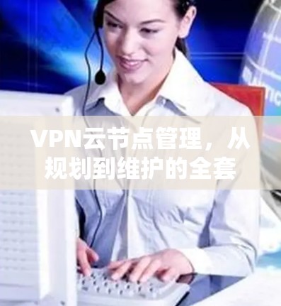 VPN云节点管理，从规划到维护的全套指南