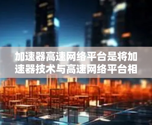 加速器高速网络平台是将加速器技术与高速网络平台相结合的一种创新解决方案,旨在优化数据中心的性能,提升数据处理和传输效率。以下是对其工作原理、组成部分、应用场景以及挑战的详细分析 加速器高速网络平台是将加速器技术与高速网络平台相结合的一种创新解决方案,旨在优化数据中心的性能,提升数据处理和传输效率。以下是对其工作原理、组成部分、应用场景以及挑战的详细分析