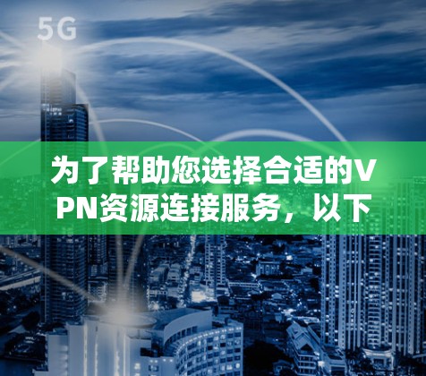 为了帮助您选择合适的VPN资源连接服务,以下是一份详细的指南,分步骤说明您应考虑的关键因素和步骤 为了帮助您选择合适的VPN资源连接服务,以下是一份详细的指南,分步骤说明您应考虑的关键因素和步骤