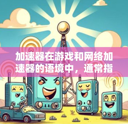 加速器在游戏和网络加速器的语境中,通常指的是一种用于优化游戏性能或网络连接的技术或工具。具体来说,游戏加速器可能涉及以下几个方面 加速器在游戏和网络加速器的语境中,通常指的是一种用于优化游戏性能或网络连接的技术或工具。具体来说,游戏加速器可能涉及以下几个方面