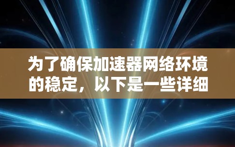 为了确保加速器网络环境的稳定,以下是一些详细的步骤和建议 为了确保加速器网络环境的稳定,以下是一些详细的步骤和建议