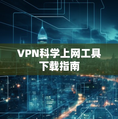 VPN科学上网工具下载指南 VPN科学上网工具下载指南