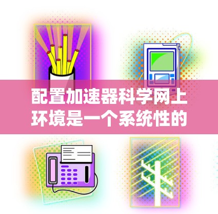 配置加速器科学网上环境是一个系统性的工程，涉及多个关键步骤和考虑因素。以下是详细的步骤指南，帮助您顺利完成配置过程