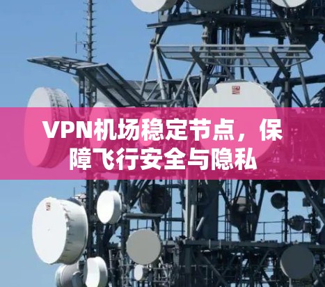 VPN机场稳定节点，保障飞行安全与隐私