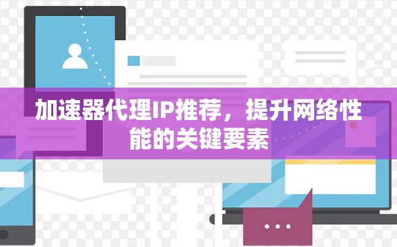 加速器代理IP推荐,提升网络性能的关键要素 加速器代理IP推荐,提升网络性能的关键要素