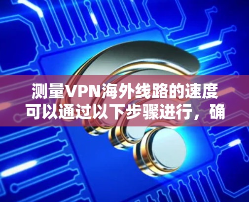 测量VPN海外线路的速度可以通过以下步骤进行,确保获得准确的结果 测量VPN海外线路的速度可以通过以下步骤进行,确保获得准确的结果
