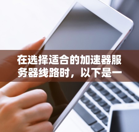 在选择适合的加速器服务器线路时,以下是一个有条理的决策过程和最终推荐 在选择适合的加速器服务器线路时,以下是一个有条理的决策过程和最终推荐