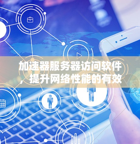 加速器服务器访问软件,提升网络性能的有效方案 加速器服务器访问软件,提升网络性能的有效方案
