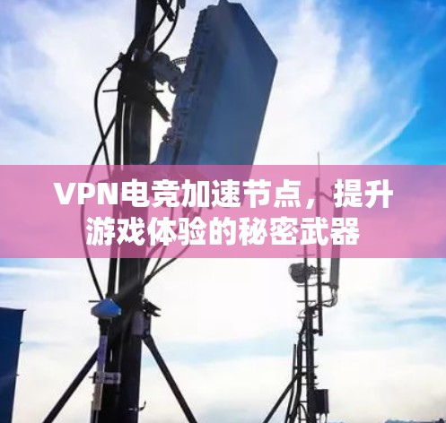 VPN电竞加速节点,提升游戏体验的秘密武器 VPN电竞加速节点,提升游戏体验的秘密武器