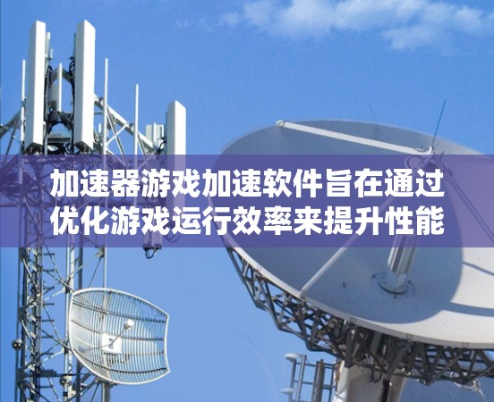 加速器游戏加速软件旨在通过优化游戏运行效率来提升性能和画质,帮助用户在低配置电脑上更好地运行游戏。以下是关于这些软件的详细分析和建议 加速器游戏加速软件旨在通过优化游戏运行效率来提升性能和画质,帮助用户在低配置电脑上更好地运行游戏。以下是关于这些软件的详细分析和建议