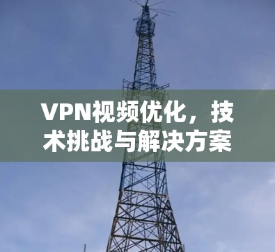 VPN视频优化，技术挑战与解决方案