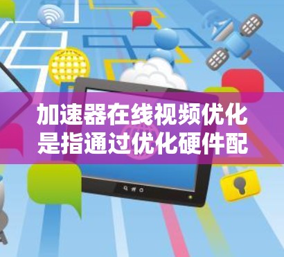 加速器在线视频优化是指通过优化硬件配置、软件设置和处理流程,来提高视频处理加速器的性能和效率。以下是一些关键的优化方法和建议 加速器在线视频优化是指通过优化硬件配置、软件设置和处理流程,来提高视频处理加速器的性能和效率。以下是一些关键的优化方法和建议