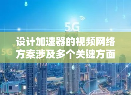 设计加速器的视频网络方案涉及多个关键方面，以下是系统化的总结和建议