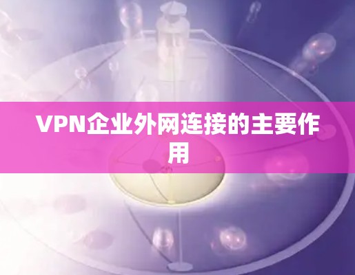 VPN企业外网连接的主要作用 VPN企业外网连接的主要作用
