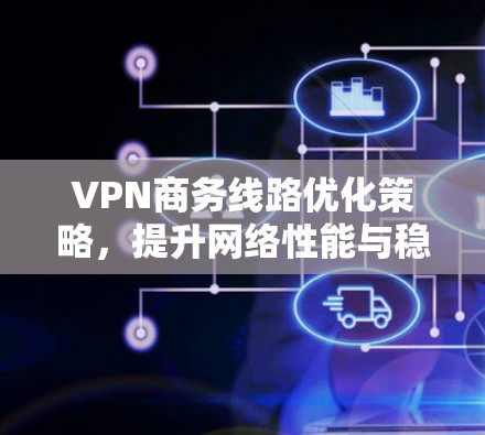 VPN商务线路优化策略,提升网络性能与稳定性 VPN商务线路优化策略,提升网络性能与稳定性