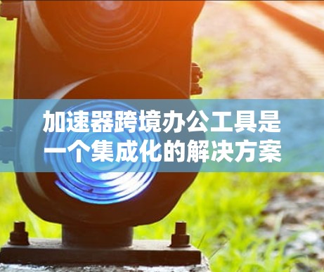 加速器跨境办公工具是一个集成化的解决方案,旨在帮助企业在全球范围内高效地进行数据处理、模型训练和协作工作。以下是该工具的详细分析 加速器跨境办公工具是一个集成化的解决方案,旨在帮助企业在全球范围内高效地进行数据处理、模型训练和协作工作。以下是该工具的详细分析
