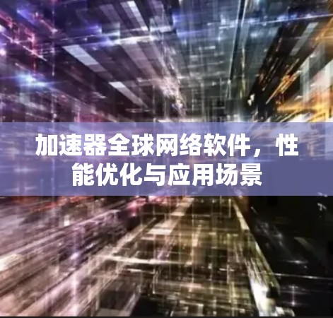 加速器全球网络软件,性能优化与应用场景 加速器全球网络软件,性能优化与应用场景